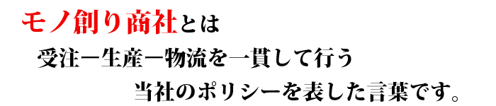 モノ創り商社とは受注ー生産ー物流を一貫して行う当社のポリシーを表した言葉です。